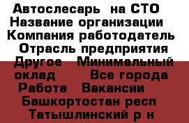 Автослесарь. на СТО › Название организации ­ Компания-работодатель › Отрасль предприятия ­ Другое › Минимальный оклад ­ 1 - Все города Работа » Вакансии   . Башкортостан респ.,Татышлинский р-н